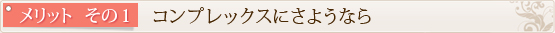 メリット　その1　　コンプレックスにさようなら