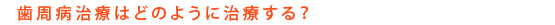 歯周病治療はどのように治療する？