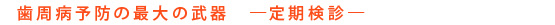 歯周病予防の最大の武器　―定期検診―